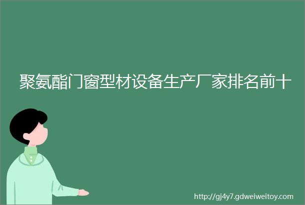 聚氨酯门窗型材设备生产厂家排名前十